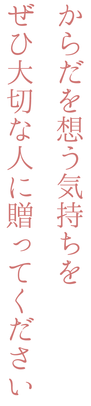 からだを想う気持ちをぜひ大切な人に贈ってください