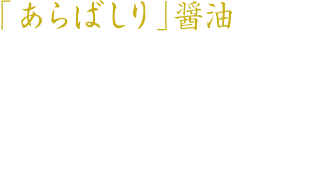 「あらばしり」醤油 もろみから醤油をしぼる際に、もろみの自重で自然に滴下するはじめの「しずく」だけを封じ込めた、年に一度の大変稀少な醤油です。