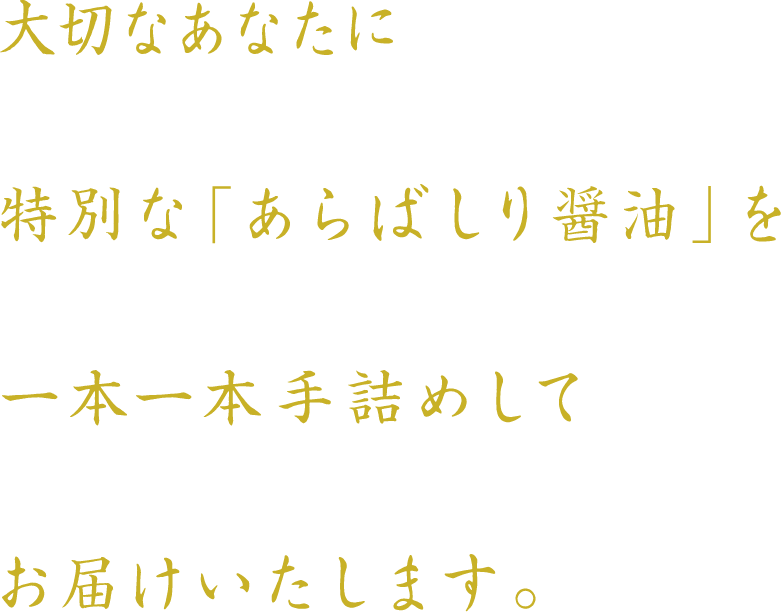 大切なあなたに特別な「あらばしり醤油」を一本一本手詰めしてお届けいたします。