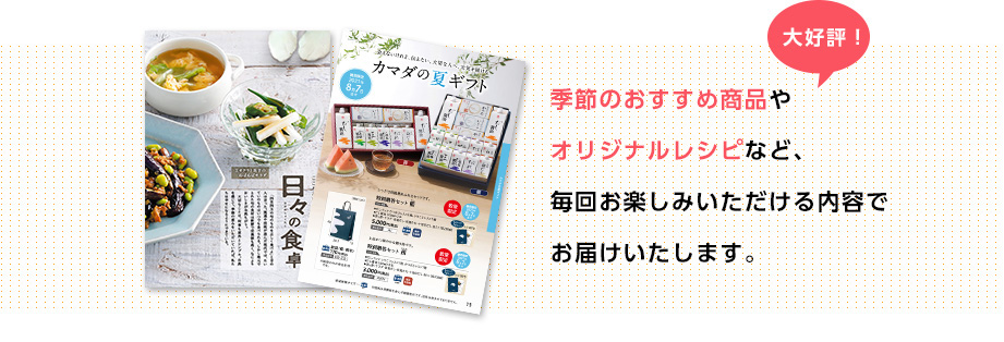 大好評！季節のおすすめ商品やオリジナルレシピなど、毎回お楽しみいただける内容でお届けいたします。