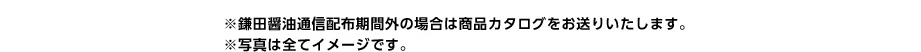 ※鎌田醤油通信配布期間外の場合は商品カタログをお送りいたします。※写真は全てイメージです。