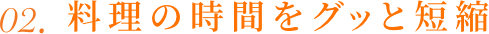 02. 料理の時間をグッと短縮