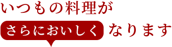 いつものお料理がさらにおいしくなります