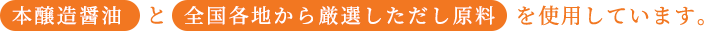 本醸造醤油と全国各地から厳選しただし原料を使用しています。