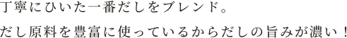 丁寧にひいた一番だしをブレンド。だし原料を豊富に使っているからだしの旨みが濃い！