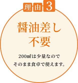 理由3 醤油差し不要 200㎖は少量なのでそのまま食卓で使えます。