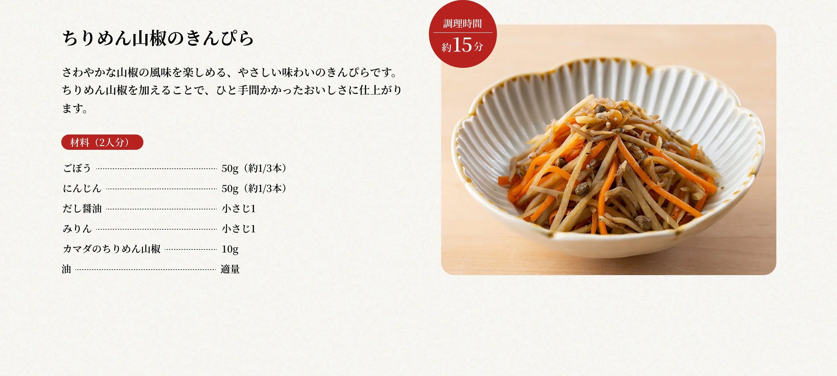 調理時間約15分 ちりめん山椒のきんぴら さわやかな山椒の風味を楽しめる、やさしい味わいのきんぴらです。ちりめん山椒を加えることで、ひと手間かかったおいしさに仕上がります。