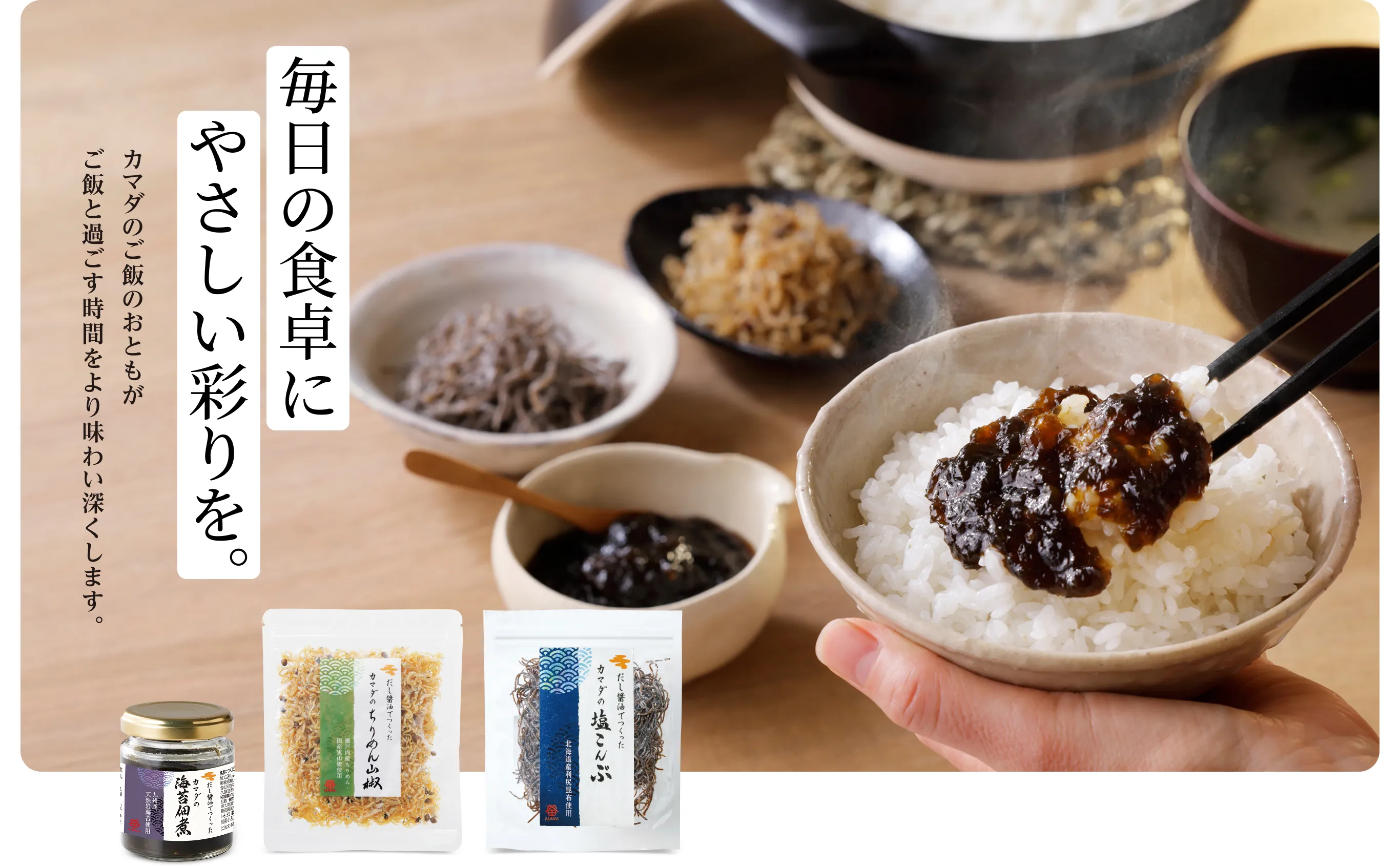 毎日の食卓にやさしい彩りを。 カマダのご飯のおともがご飯と過ごす時間をより味わい深くします。
