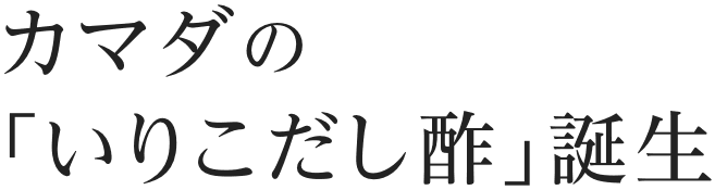 カマダの「いりこだし酢」、誕生。