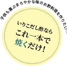 子供も喜ぶまろやかな味のお酢料理を作りたい‥いりこだし酢ならこれ一本で焼くだけ！