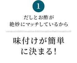 1 だしとお酢が絶妙にマッチしているから味付けが簡単に決まる！