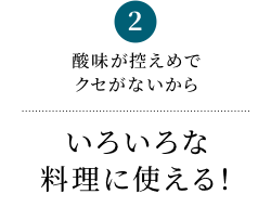 2 酸味が控えめでクセがないからいろいろな料理に使える！