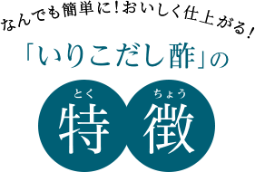 なんでも簡単に！おいしく仕上がる！いりこだし酢の特徴