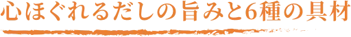 心ほぐれるだしの旨みと6種の具材
