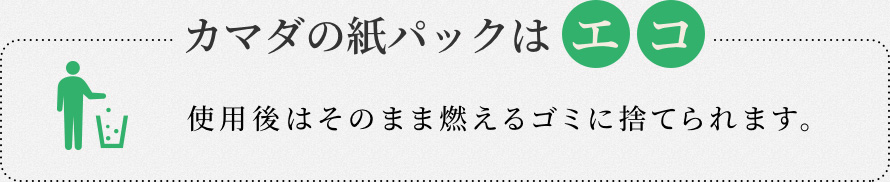 カマダの紙パックはエコ 使用後はそのまま燃えるゴミに捨てられます。