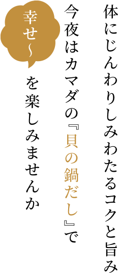 体にじんわりしみわたるコクと旨み今夜はカマダの『貝の鍋だし』で幸せを楽しみませんか