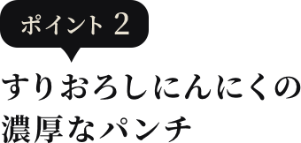 ポイント2 すりおろしにんにくの濃厚なパンチ