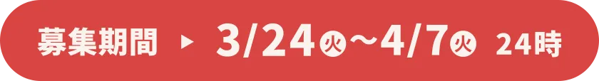 募集期間 3/24（火）〜4/7（火） 24時