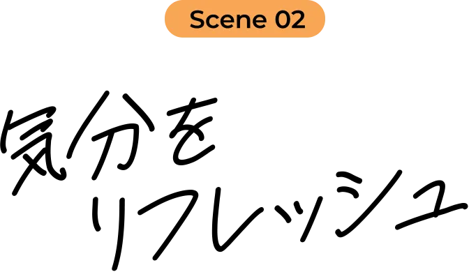 Scene 02 気分をリフレッシュ