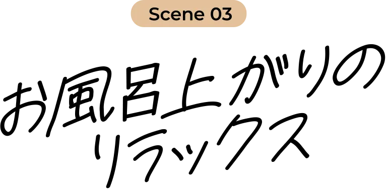 Scene 03 お風呂上がりのリラックス