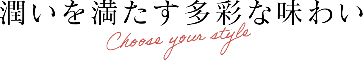 潤いを満たす多彩な味わい Choose your style