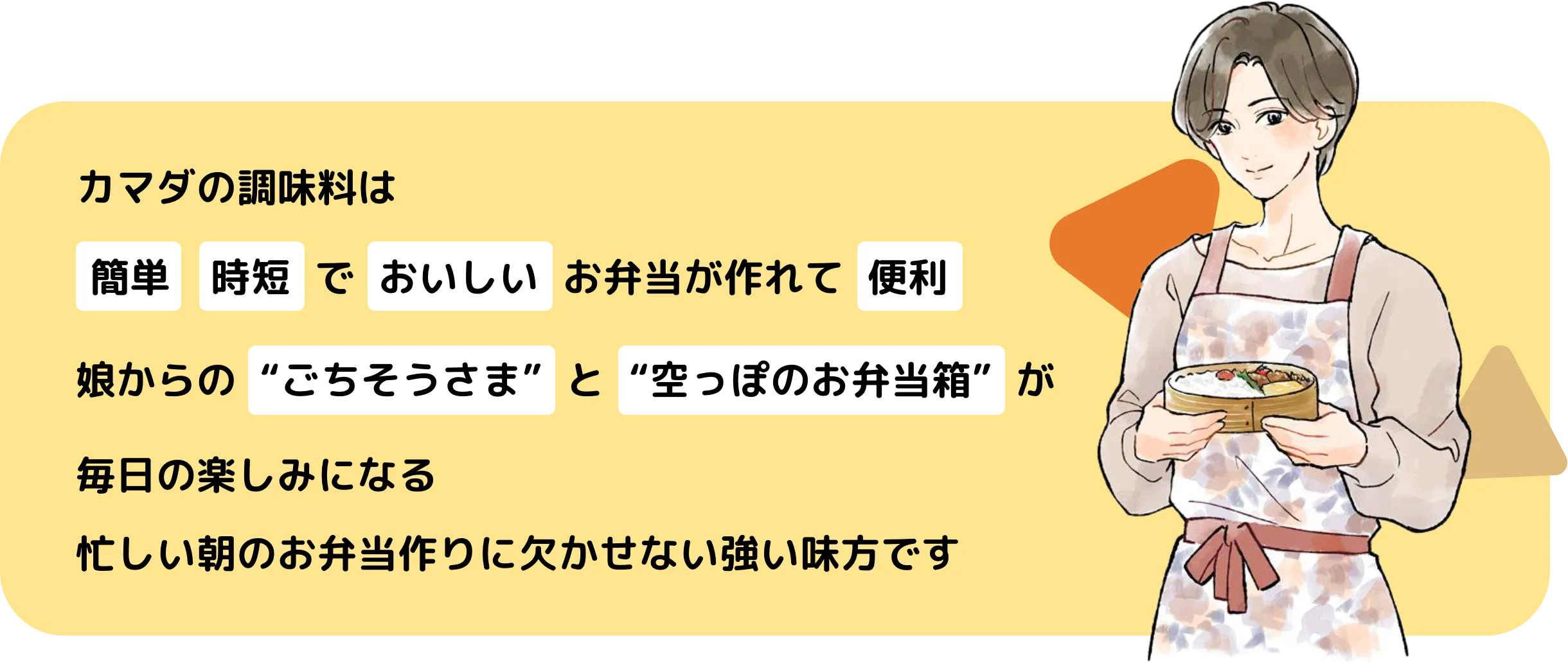 カマダの調味料は簡単時短でおいしいお弁当が作れて便利娘からの“ごちそうさま”と“空っぽのお弁当箱”が毎日の楽しみになる忙しい朝のお弁当作りに欠かせない強い味方です