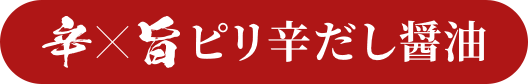 辛×旨 ピリ辛だし醤油