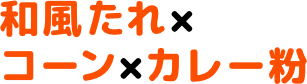 和風たれ×コーン×カレー粉