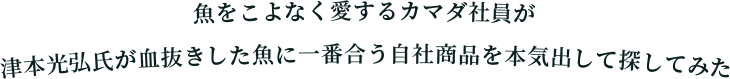 魚をこよなく愛するカマダ社員が津本光弘氏が血抜きした魚に一番合う自社商品を本気出して探してみた