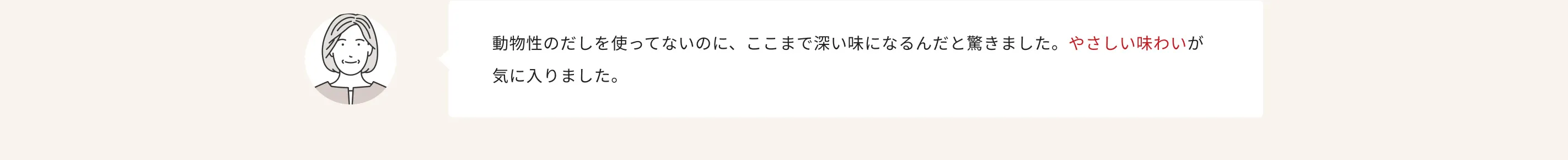 動物性のだしを使ってないのに、ここまで深い味になるんだと驚きました。やさしい味わいが気に入りました。